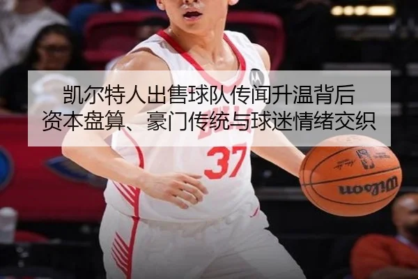 凯尔特人出售球队传闻升温背后 资本盘算、豪门传统与球迷情绪交织